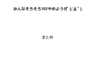 みんなそろそろ707やめようぜ (;´Д｀)
まとめ
 