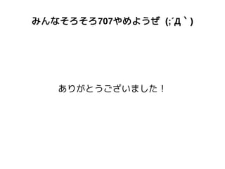 みんなそろそろ707やめようぜ (;´Д｀)
ありがとうございました！
 