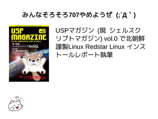みんなそろそろ707やめようぜ (;´Д｀)
USPマガジン (現 シェルスク
リプトマガジン) vol.0 で北朝鮮
謹製Linux Redstar Linux インス
トールレポート執筆
 