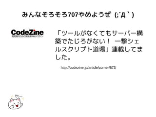 みんなそろそろ707やめようぜ (;´Д｀)
「ツールがなくてもサーバー構
築でたじろがない！ 一撃シェ
ルスクリプト道場」連載してま
した。
http://codezine.jp/article/corner/573
 