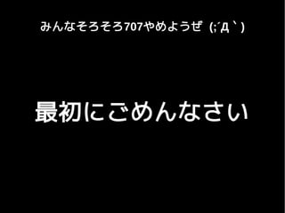 みんなそろそろ707やめようぜ (;´Д｀)
最初にごめんなさい
 