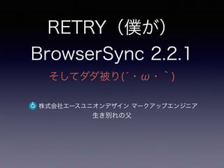 RETRY（僕が）
BrowserSync 2.2.1
そしてダダ被り(́・ω・｀)
株式会社エースユニオンデザイン マークアップエンジニア
生き別れの父
 