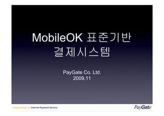 MobileOK 표준기반
                    결제시스템
                                           PayGate Co. Ltd.
                                              2009.11




Simple & Secure Internet Payment Service
 