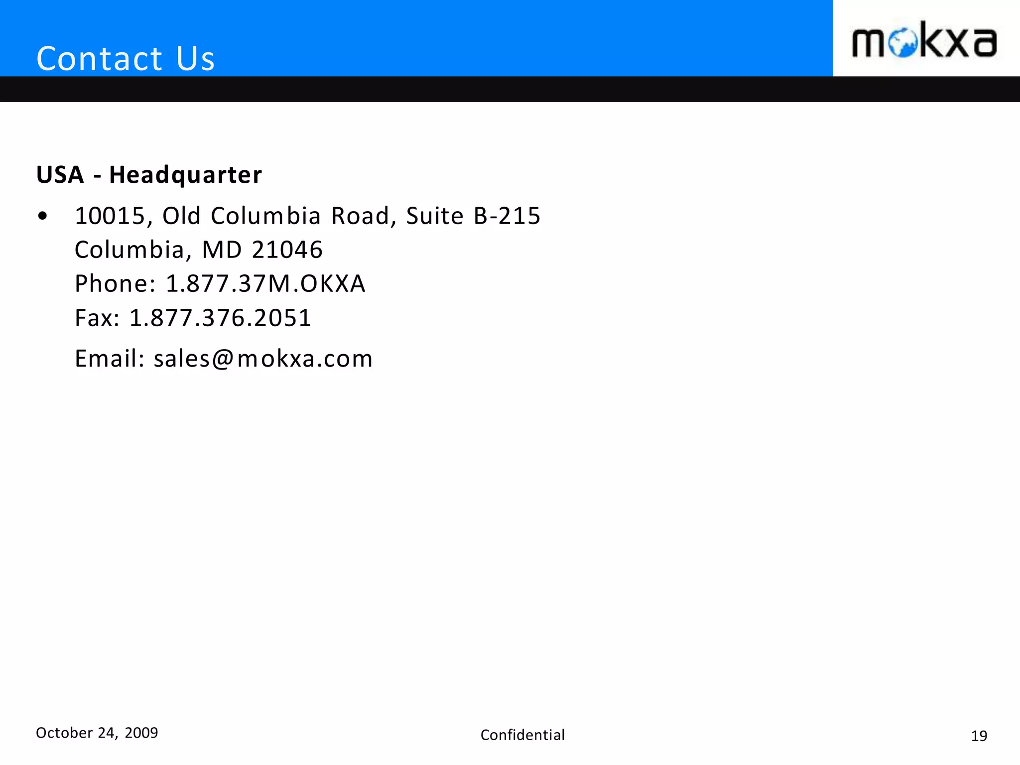 October 24, 2009 Confidential 19
Contact Us
USA - Headquarter
• 10015, Old Columbia Road, Suite B-215
Columbia, MD 21046
Phone: 1.877.37M.OKXA
Fax: 1.877.376.2051
Email: sales@mokxa.com
 