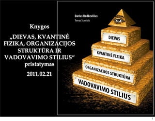 Knygos
  „DIEVAS, KVANTINĖ
FIZIKA, ORGANIZACIJOS
     STRUKTŪRA IR
VADOVAVIMO STILIUS“
       pristatymas
      2011.02.21




                        1
 