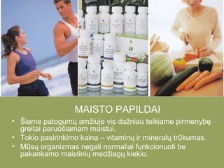 MAISTO PAPILDAI
• Šiame patogumų amžiuje vis dažniau teikiame pirmenybę
greitai paruošiamam maistui.
• Tokio pasirinkimo kaina – vitaminų ir mineralų trūkumas.
• Mūsų organizmas negali normaliai funkcionuoti be
pakankamo maistinių medžiagų kiekio.

 