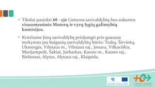 •Tikslui pasiekti 60 - yje Lietuvos savivaldybių bus sukurtos visuomeninės Moterų ir vyrų lygių galimybių komisijos. 
•Kviečiame Jūsų savivaldybę prisijungti prie gausaus mokymus jau baigusių savivaldybių būrio: Trakų, Širvintų, Ukmergės, Vilniaus m., Vilniaus raj., Jonava, Vilkaviškis, Marijampolė, Šakiai, Jurbarkas, Kauno m., Kauno raj., Birštonas, Alytus, Alytaus raj., Klaipėda.  
