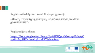 Registruotis dalyvauti modulinėje programoje
„Moterų ir vyrų lygių galimybių užimtumo srityje praktinis
įgyvendinimas“.
Registracijos anketa:
https://docs.google.com/forms/d/188iNQpuGGmmytF1dsp5C
zp6hrA5cfHTk2WwLgUzxERY/viewform
 