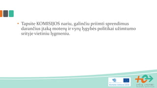 • Tapsite KOMISIJOS nariu, galinčiu priimti sprendimus
darančius įtaką moterų ir vyrų lygybės politikai užimtumo
srityje vietiniu lygmeniu.
 