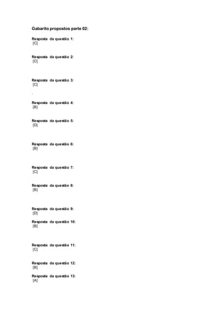 Gabarito propostos parte 02:
Resposta da questão 1:
[C]
Resposta da questão 2:
[C]
Resposta da questão 3:
[C]
.
Resposta da questão 4:
[B]
Resposta da questão 5:
[D]
Resposta da questão 6:
[B]
Resposta da questão 7:
[C]
Resposta da questão 8:
[B]
Resposta da questão 9:
[D]
Resposta da questão 10:
[B]
Resposta da questão 11:
[C]
Resposta da questão 12:
[B]
Resposta da questão 13:
[A]
 