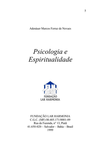 5
Adenáuer Marcos Ferraz de Novaes
Psicologia e
Espiritualidade
FUNDAÇÃO LAR HARMONIA
C.G.C. (MF) 00.405.171/0001-09
Rua da Fazenda, nº 13, Piatã
41.650-020 – Salvador – Bahia – Brasil
1999
 