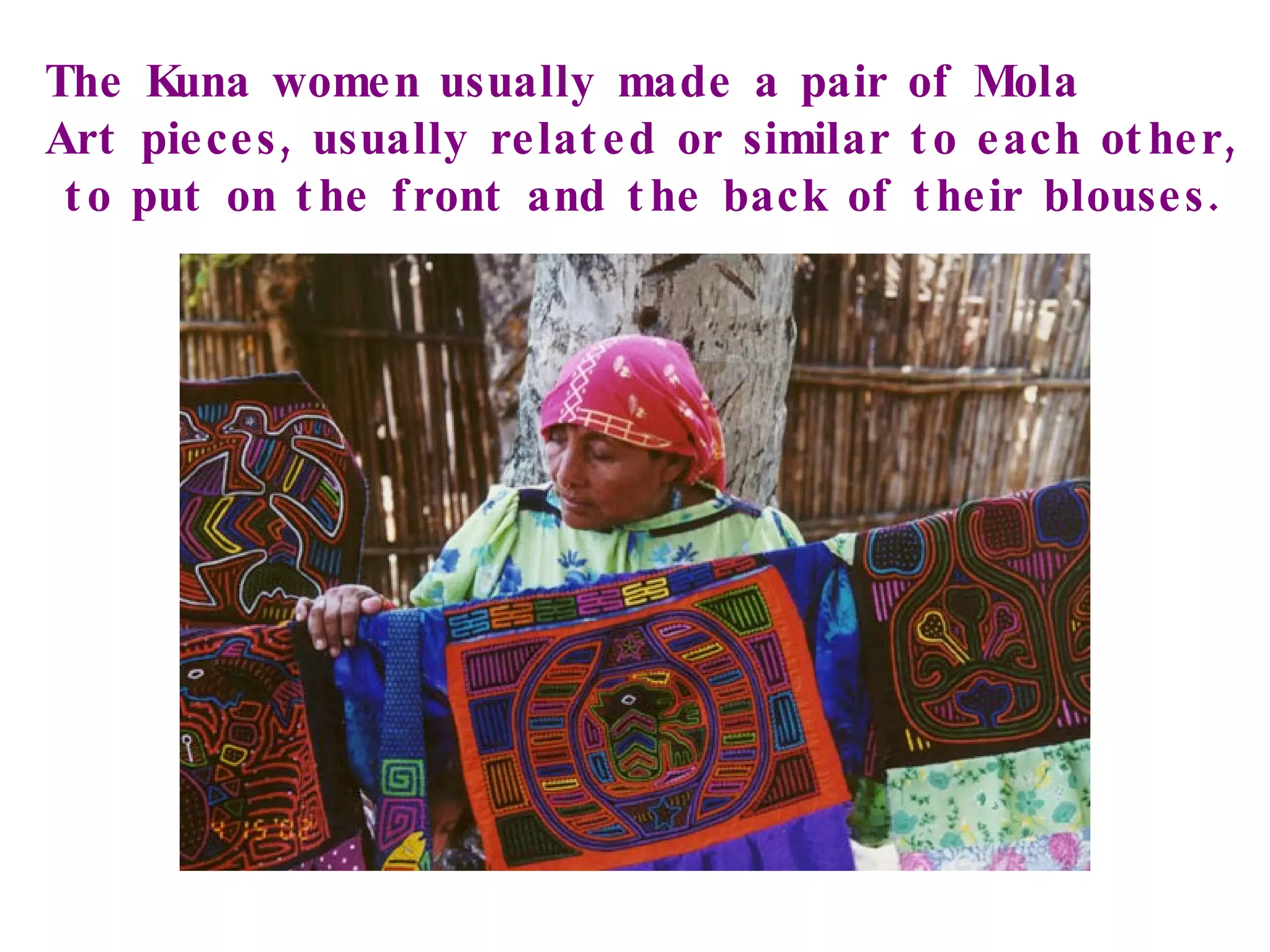 The Kuna women usually made a pair of Mola Art pieces, usually related or similar to each other, to put on the front and the back of their blouses. 