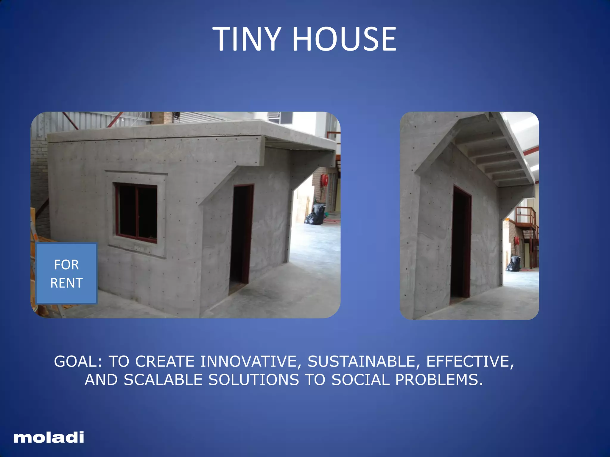 moladi
TINY HOUSE
FOR
RENT
GOAL: TO CREATE INNOVATIVE, SUSTAINABLE, EFFECTIVE,
AND SCALABLE SOLUTIONS TO SOCIAL PROBLEMS.
 