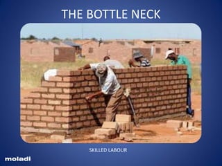 Antiquated brick and brick laying method
moladi
THE BOTTLE NECK
SKILLED LABOUR
 