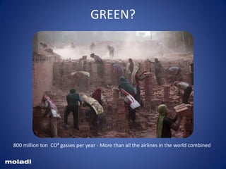 Brick making pollution – not green – CO2 emissions
GREEN?
moladi
800 million ton CO² gasses per year - More than all the airlines in the world combined
 