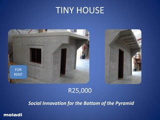#lowcosthousing
Housing the base of the pyramid
moladi
FOR
RENT
TINY HOUSE
R25,000
Social Innovation for the Bottom of the Pyramid
 