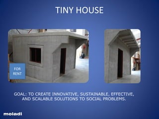 moladi
TINY HOUSE
FOR
RENT
GOAL: TO CREATE INNOVATIVE, SUSTAINABLE, EFFECTIVE,
AND SCALABLE SOLUTIONS TO SOCIAL PROBLEMS.
 
