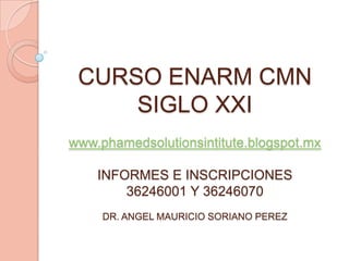CURSO ENARM CMN
     SIGLO XXI
www.phamedsolutionsintitute.blogspot.mx

    INFORMES E INSCRIPCIONES
        36246001 Y 36246070
     DR. ANGEL MAURICIO SORIANO PEREZ
 