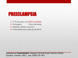 PREECLAMPSIA
     27% de pctes con Mola completa
     Eclampsia        Poco frecuente
     Tamaño uterino excesivo
     Concentraciones altas de B-HCG




Gestational Trophoblastic Disease (Clinical Expert Series).Obstet
Gynecol, Volume 108(1). July 2006(176-187)
 