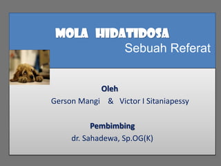 MOLA HIDATIDOSA
Sebuah Referat
Oleh
Gerson Mangi & Victor I Sitaniapessy
Pembimbing
dr. Sahadewa, Sp.OG(K)
 