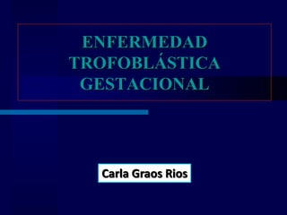 ENFERMEDAD
TROFOBLÁSTICA
GESTACIONAL
Carla Graos Rios
 