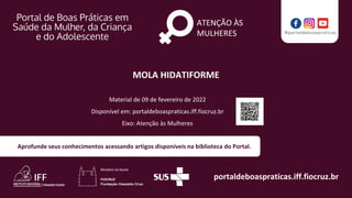portaldeboaspraticas.iff.fiocruz.br
Aprofunde seus conhecimentos acessando artigos disponíveis na biblioteca do Portal.
ATENÇÃO ÀS
MULHERES
Material de 09 de fevereiro de 2022
Disponível em: portaldeboaspraticas.iff.fiocruz.br
Eixo: Atenção às Mulheres
MOLA HIDATIFORME
 