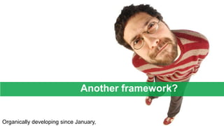 Another framework?Organically developing since January, 2009