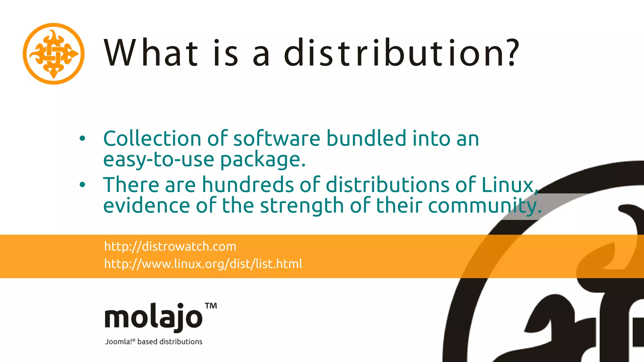 W hat is a dist ribut ion?

• Collection of software bundled into an
  easy-to-use package.
• There are hundreds of distributions of Linux,
  evidence of the strength of their community.
  http://distrowatch.com
  http://www.linux.org/dist/list.html
 