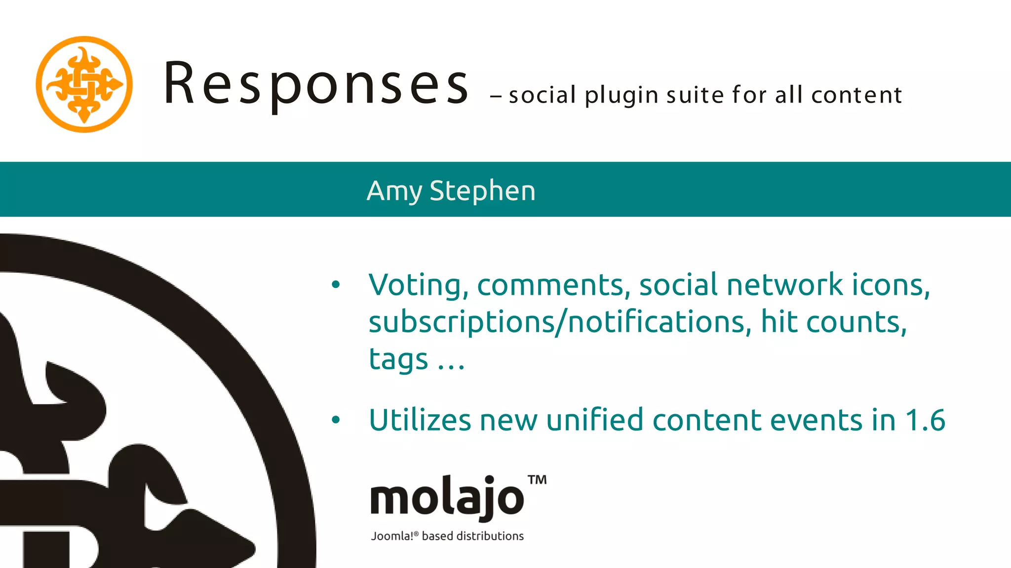 R esponses      – social plugin suite f or all content


       Amy Stephen


     • Voting, comments, social network icons,
       subscriptions/notifications, hit counts,
       tags …
     • Utilizes new unified content events in 1.6
 