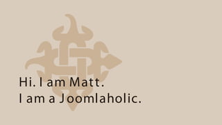 Hi. I am Mat t .
I am a J oomlaholic.
 