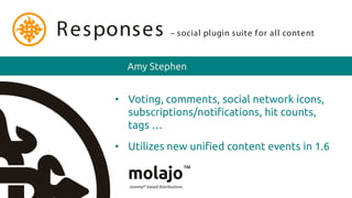 R esponses      – social plugin suite f or all content


       Amy Stephen


     • Voting, comments, social network icons,
       subscriptions/notifications, hit counts,
       tags …
     • Utilizes new unified content events in 1.6
 