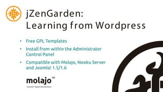 jZenGarden:
  Learning f rom Wordpress
• Free GPL Templates
• Install from within the Administrator
  Control Panel
• Compatible with Molajo, Nooku Server
  and Joomla! 1.5/1.6
 