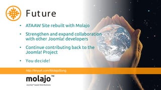 Fut ure
• ATAAW Site rebuilt with Molajo
• Strengthen and expand collaboration
  with other Joomla! developers
• Continue contributing back to the
  Joomla! Project
• You decide!

  http://tinyurl.com/MolajoSong
 