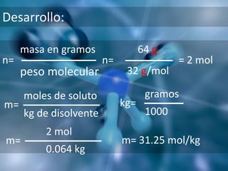 Desarrollo:

     masa en gramos                64 g
n=                      n=                 = 2 mol
     peso molecular           32 g/mol

     moles de soluto                gramos
m=                           kg=
     kg de disolvente               1000
         2 mol
m=                           m= 31.25 mol/kg
         0.064 kg
 