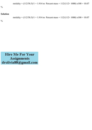 molality = (112/58.5)/1 = 1.914 m Percent mass = 112/(112+ 1000) x100 = 10.07
%
Solution
molality = (112/58.5)/1 = 1.914 m Percent mass = 112/(112+ 1000) x100 = 10.07
%
 