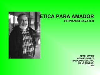 ETICA PARA AMADOR
FERNANDO SAVATER
EDWIN JAVIER
MOLANO SUAREZ
TRABAJO DE ESPAÑOL
IED LA CHUCUA
1001
 