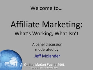 Welcome to… Affiliate Marketing: What’s Working, What Isn’t A panel discussion moderated by: Jeff Molander 