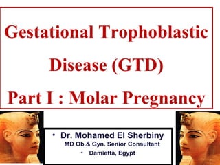 Gestational Trophoblastic
     Disease (GTD)
Part I : Molar Pregnancy
     • Dr. Mohamed El Sherbiny
       MD Ob.& Gyn. Senior Consultant
           • Damietta, Egypt
 
