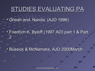 STUDIES EVALUATING PASTUDIES EVALUATING PA
Ghosh and. Nanda. (AJO 1996)Ghosh and. Nanda. (AJO 1996)
Friedrich K. Byloff (1997 AO) part 1 & PartFriedrich K. Byloff (1997 AO) part 1 & Part
22
Bussick & McNamara, AJO 2000MarchBussick & McNamara, AJO 2000March
www.indiandentalacademy.comwww.indiandentalacademy.com
 
