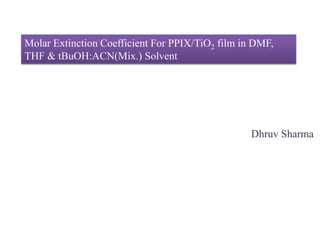 Molar Extinction Coefficient For PPIX/TiO2 film in DMF,
THF & tBuOH:ACN(Mix.) Solvent
Dhruv Sharma
 