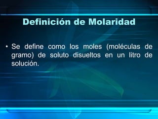 Definición de Molaridad

• Se define como los moles (moléculas de
  gramo) de soluto disueltos en un litro de
  solución.
 