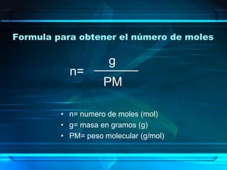 Formula para obtener el número de moles

                     g
           n=
                    PM

         • n= numero de moles (mol)
         • g= masa en gramos (g)
         • PM= peso molecular (g/mol)
 
