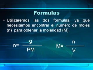 Formulas
• Utilizaremos las dos fórmulas, ya que
  necesitamos encontrar el número de moles
  (n) para obtener la molaridad (M).

            g                    n
    n=                   M=
           PM                    V
 