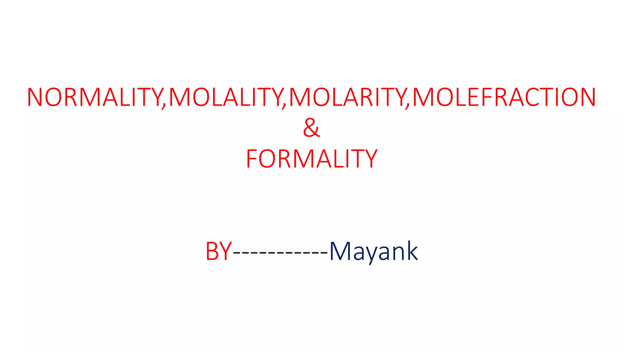 NORMALITY,MOLALITY,MOLARITY,MOLEFRACTION
&
FORMALITY
BY-----------Mayank