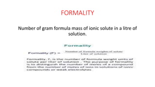 FORMALITY
Number of gram formula mass of ionic solute in a litre of
solution.
 
