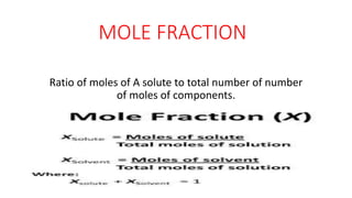 MOLE FRACTION
Ratio of moles of A solute to total number of number
of moles of components.
 