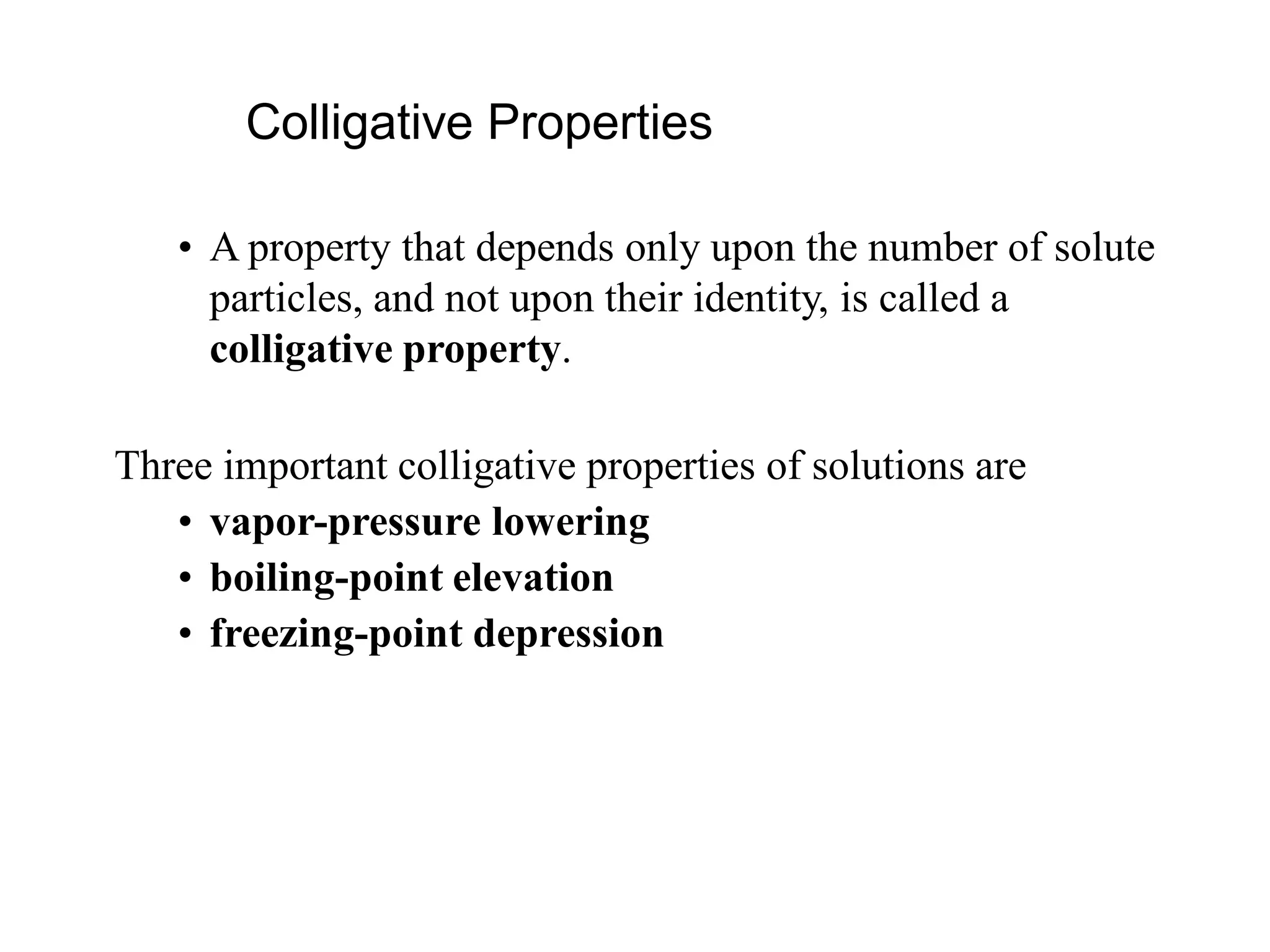 • A property that depends only upon the number of solute
particles, and not upon their identity, is called a
colligative property.
Three important colligative properties of solutions are
• vapor-pressure lowering
• boiling-point elevation
• freezing-point depression
Colligative Properties
 