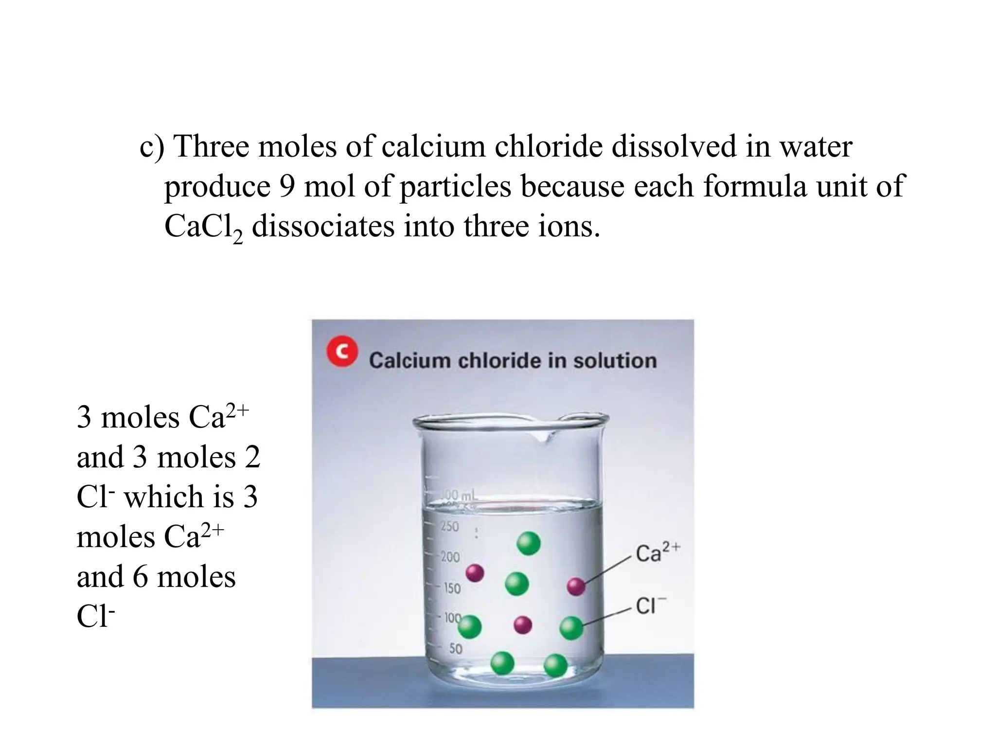 c) Three moles of calcium chloride dissolved in water
produce 9 mol of particles because each formula unit of
CaCl2 dissociates into three ions.
3 moles Ca2+
and 3 moles 2
Cl- which is 3
moles Ca2+
and 6 moles
Cl-
 