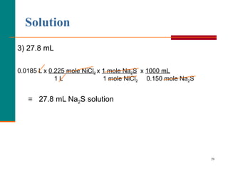Solution 3) 27.8 mL 0.0185 L x  0.225 mole NiCl 2   x  1 mole Na 2 S   x  1000 mL 1 L  1 mole NiCl 2   0.150 mole Na 2 S =  27.8 mL Na 2 S solution 