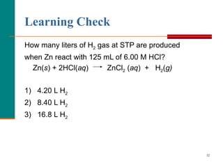 Learning Check   How many liters of H 2  gas at STP are produced when Zn react with 125 mL of 6.00 M HCl? Zn( s ) + 2HCl( aq )  ZnCl 2  ( aq )  +  H 2 ( g) 1)  4.20 L H 2 2)  8.40 L H 2 3)  16.8 L H 2 